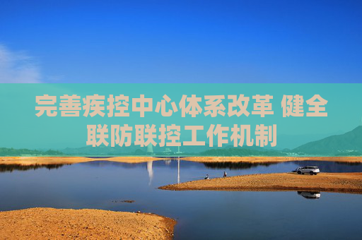 完善疾控中心体系改革 健全联防联控工作机制