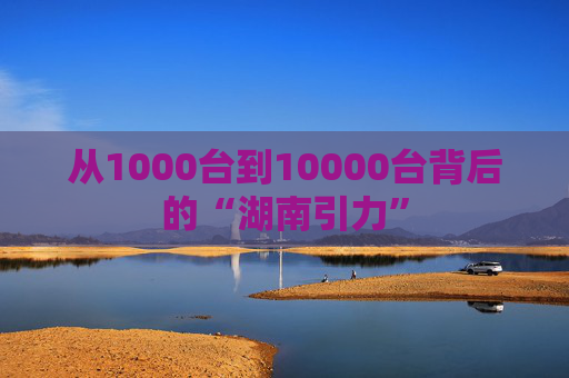 从1000台到10000台背后的“湖南引力”