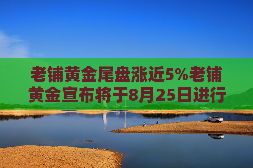 老铺黄金尾盘涨近5%老铺黄金宣布将于8月25日进行产品提价调整