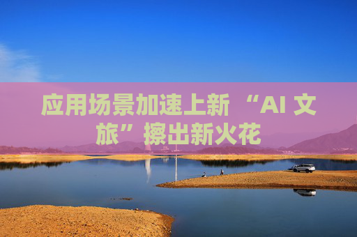 应用场景加速上新 “AI 文旅”擦出新火花