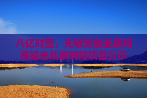 八亿时空，光敏聚酰亚胺和高端光刻胶树脂项目公示