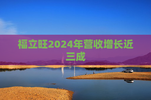 福立旺2024年营收增长近三成