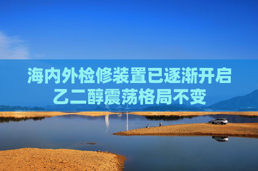 海内外检修装置已逐渐开启乙二醇震荡格局不变