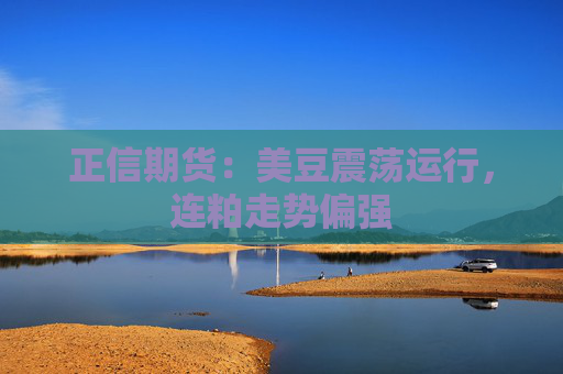 正信期货：美豆震荡运行，连粕走势偏强