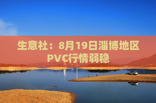 生意社：8月19日淄博地区PVC行情弱稳