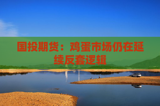 国投期货：鸡蛋市场仍在延续反套逻辑