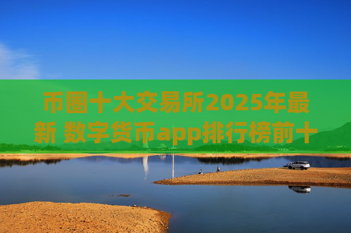 币圈十大交易所2025年最新 数字货币app排行榜前十