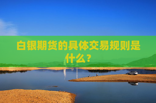 白银期货的具体交易规则是什么？