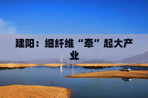 建阳：细纤维“牵”起大产业