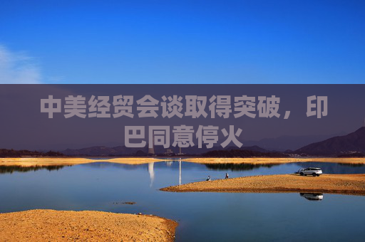 中美经贸会谈取得突破，印巴同意停火