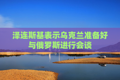 泽连斯基表示乌克兰准备好与俄罗斯进行会谈