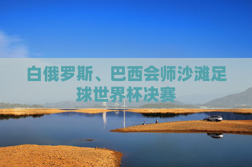 白俄罗斯、巴西会师沙滩足球世界杯决赛