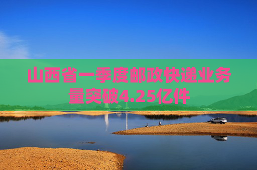 山西省一季度邮政快递业务量突破4.25亿件