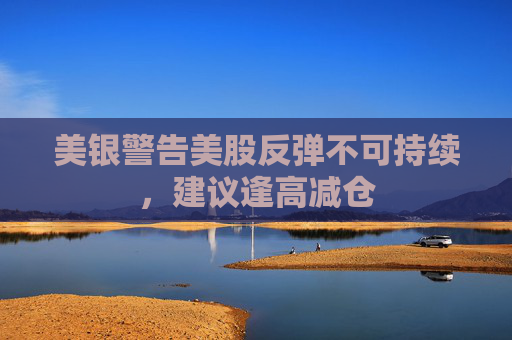 美银警告美股反弹不可持续，建议逢高减仓