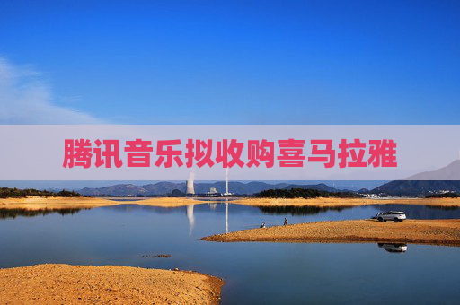 腾讯音乐拟收购喜马拉雅