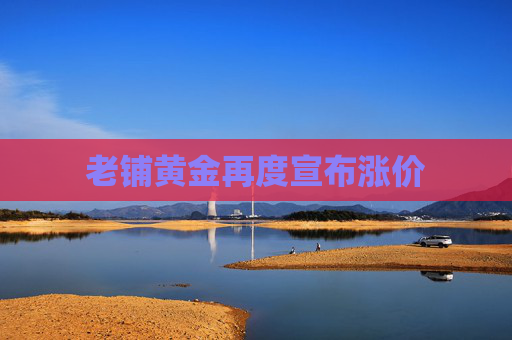老铺黄金再度宣布涨价