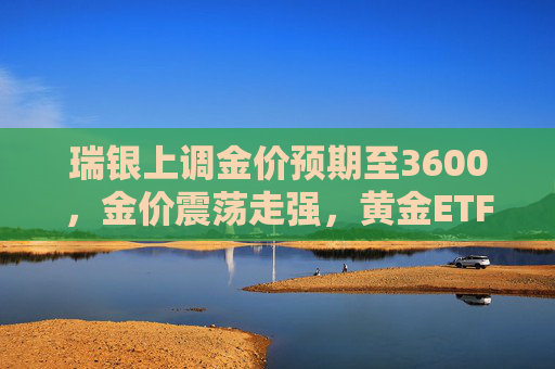 瑞银上调金价预期至3600，金价震荡走强，黄金ETF华夏（518850）连续4日获资金净申购