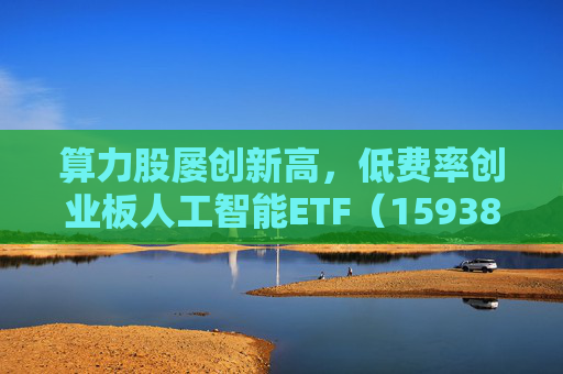 算力股屡创新高，低费率创业板人工智能ETF（159381）获资金抢筹，天孚通信涨近10%