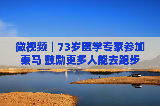 微视频|73岁医学专家参加秦马 鼓励更多人能去跑步