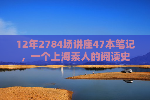 12年2784场讲座47本笔记，一个上海素人的阅读史