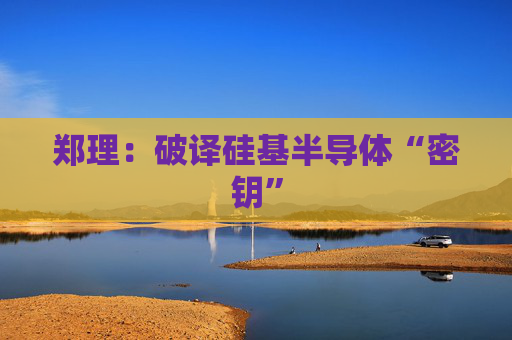 郑理：破译硅基半导体“密钥”