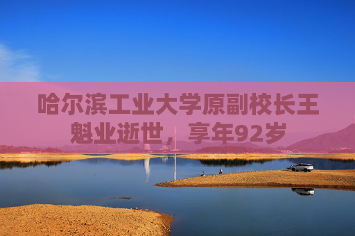 哈尔滨工业大学原副校长王魁业逝世，享年92岁