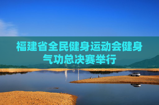 福建省全民健身运动会健身气功总决赛举行