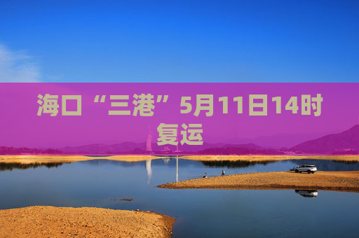 海口“三港”5月11日14时复运