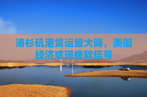 洛杉矶港货运量大降，美国经济或现疲软信号