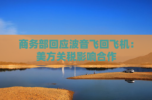 商务部回应波音飞回飞机：美方关税影响合作