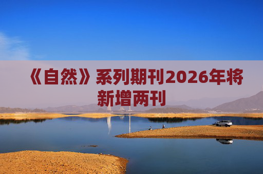 《自然》系列期刊2026年将新增两刊