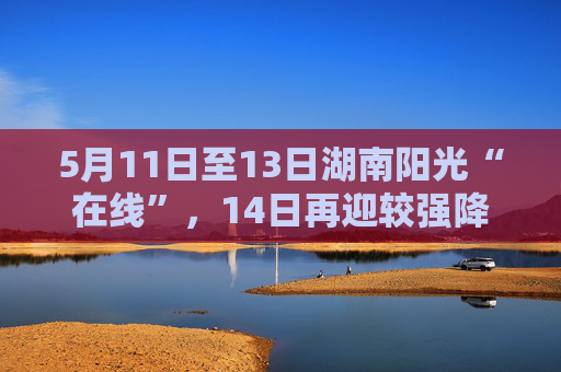 5月11日至13日湖南阳光“在线”，14日再迎较强降雨