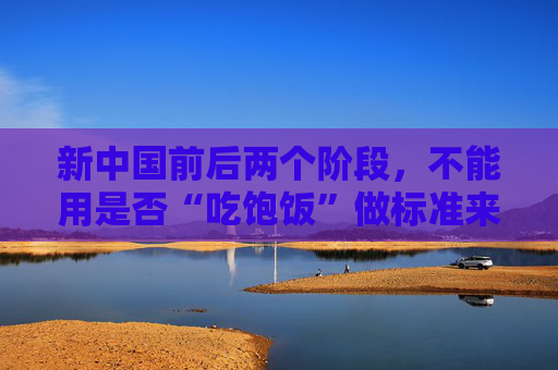 新中国前后两个阶段，不能用是否“吃饱饭”做标准来评价！