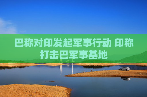 巴称对印发起军事行动 印称打击巴军事基地