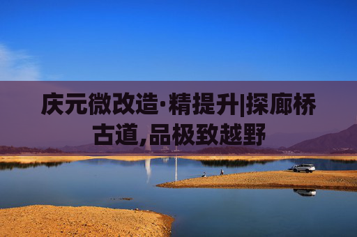 庆元微改造·精提升|探廊桥古道,品极致越野