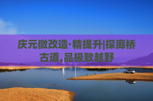 庆元微改造·精提升|探廊桥古道,品极致越野