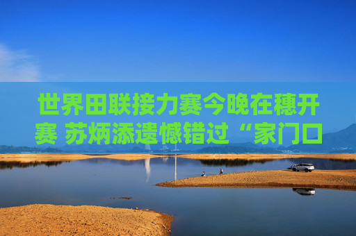世界田联接力赛今晚在穗开赛 苏炳添遗憾错过“家门口”比赛