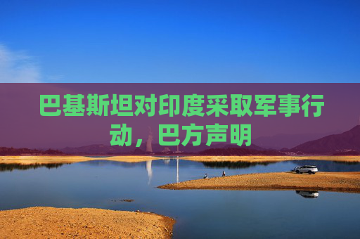 巴基斯坦对印度采取军事行动，巴方声明