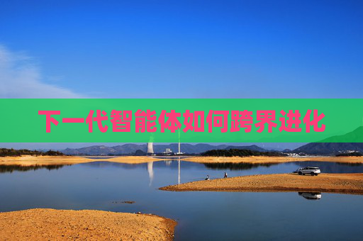 下一代智能体如何跨界进化