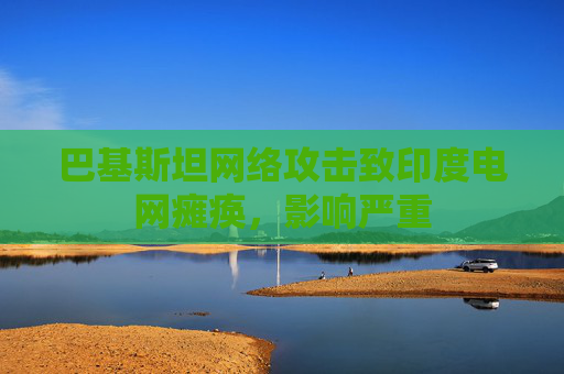 巴基斯坦网络攻击致印度电网瘫痪，影响严重