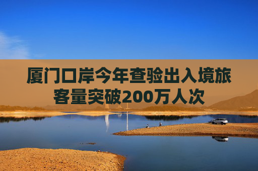 厦门口岸今年查验出入境旅客量突破200万人次