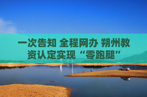 一次告知 全程网办 朔州教资认定实现“零跑腿”