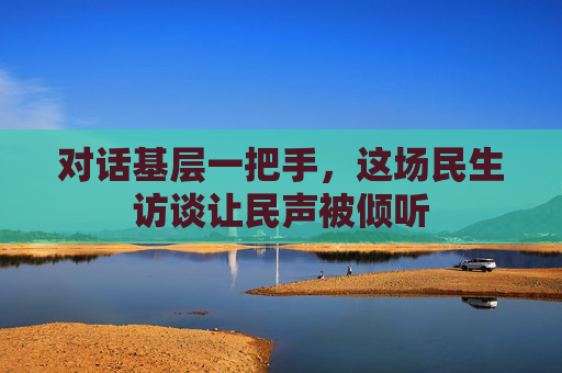 对话基层一把手,这场民生访谈让民声被倾听