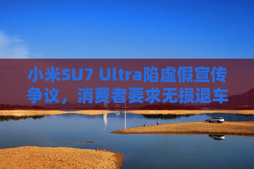 小米SU7 Ultra陷虚假宣传争议,消费者要求无损退车