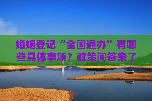 婚姻登记“全国通办”有哪些具体事项？政策问答来了！