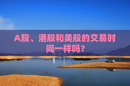 A股、港股和美股的交易时间一样吗？