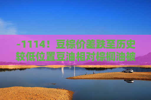-1114！豆棕价差跌至历史较低位置豆油相对棕榈油被低估