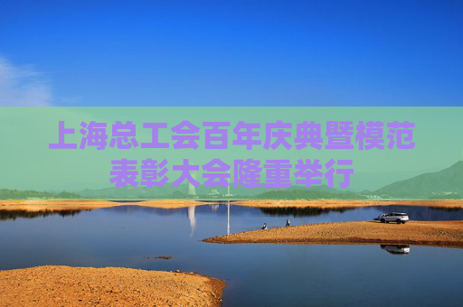 上海总工会百年庆典暨模范表彰大会隆重举行