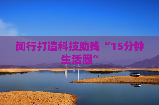 闵行打造科技助残“15分钟生活圈”