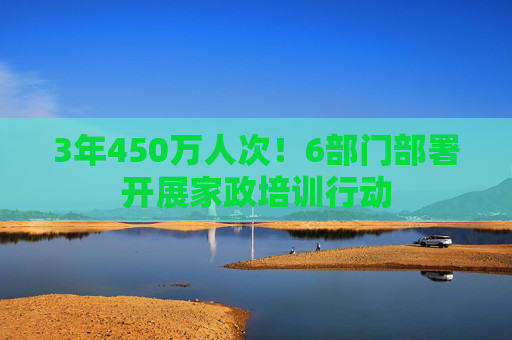 3年450万人次！6部门部署开展家政培训行动